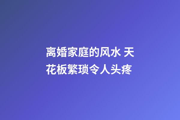 离婚家庭的风水 天花板繁琐令人头疼